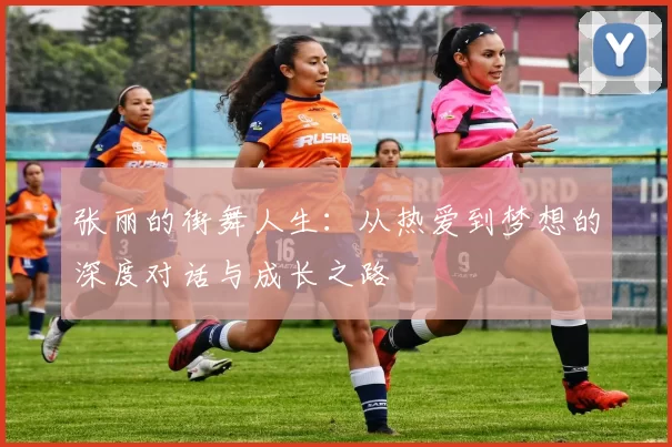 张丽的街舞人生：从热爱到梦想的深度对话与成长之路