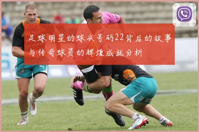 足球明星的球衣号码22背后的故事与传奇球员的辉煌成就分析