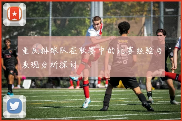 重庆排球队在联赛中的比赛经验与表现分析探讨