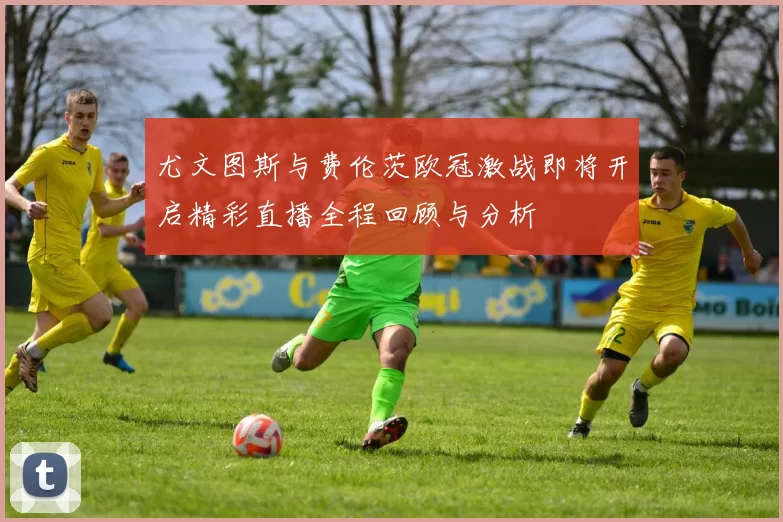 尤文图斯与费伦茨欧冠激战即将开启精彩直播全程回顾与分析
