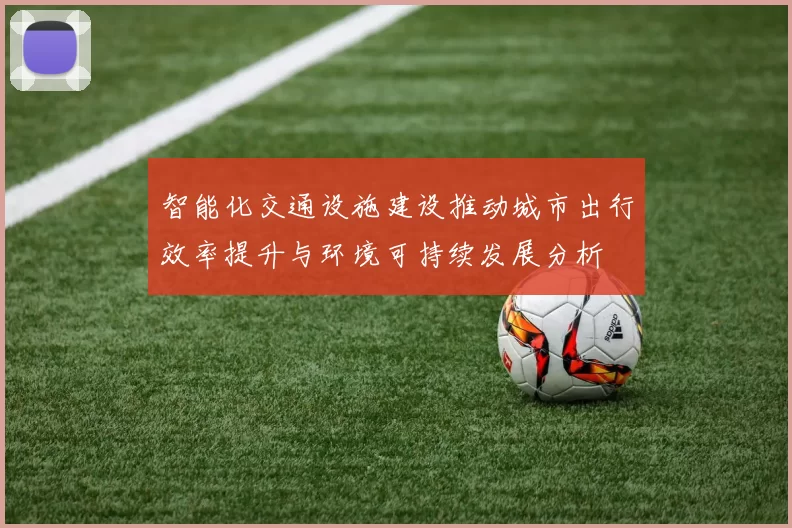 智能化交通设施建设推动城市出行效率提升与环境可持续发展分析