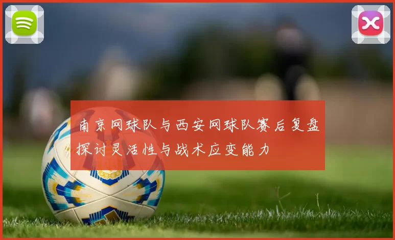 南京网球队与西安网球队赛后复盘探讨灵活性与战术应变能力