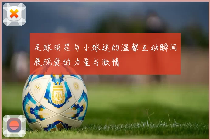 足球明星与小球迷的温馨互动瞬间展现爱的力量与激情