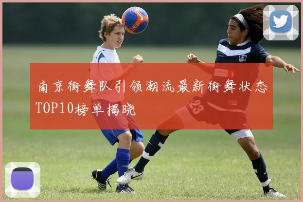 南京街舞队引领潮流最新街舞状态TOP10榜单揭晓