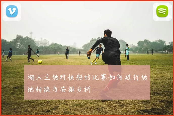 湖人主场对快船的比赛如何进行场地转换与安排分析
