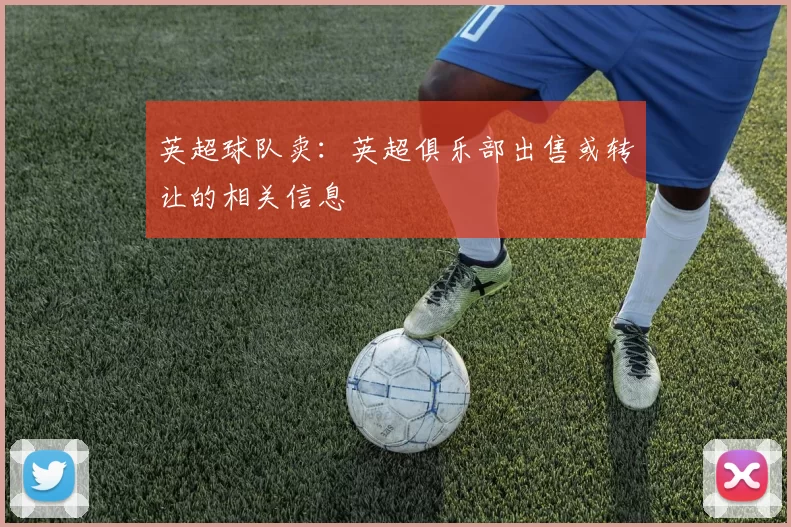 英超球队卖：英超俱乐部出售或转让的相关信息