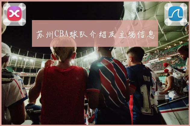 苏州CBA球队介绍及主场信息