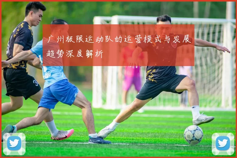 广州极限运动队的运营模式与发展趋势深度解析