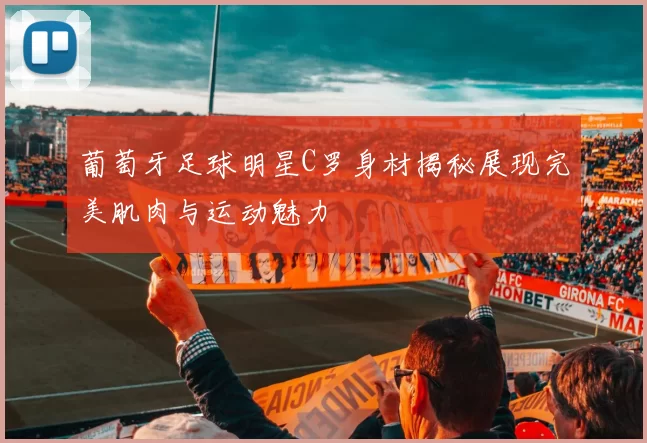 葡萄牙足球明星C罗身材揭秘展现完美肌肉与运动魅力