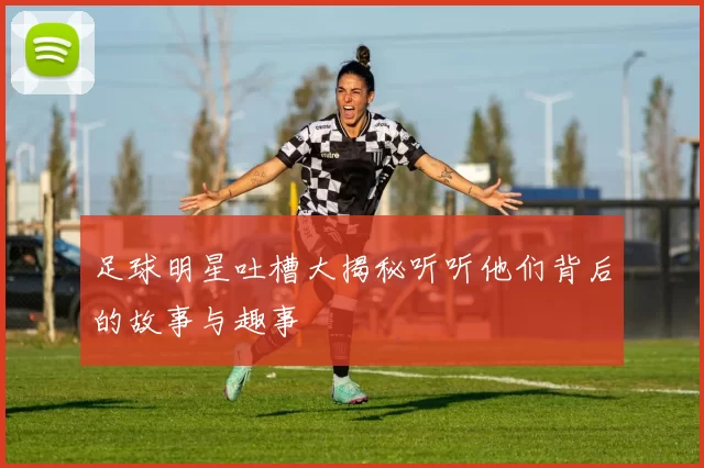足球明星吐槽大揭秘听听他们背后的故事与趣事