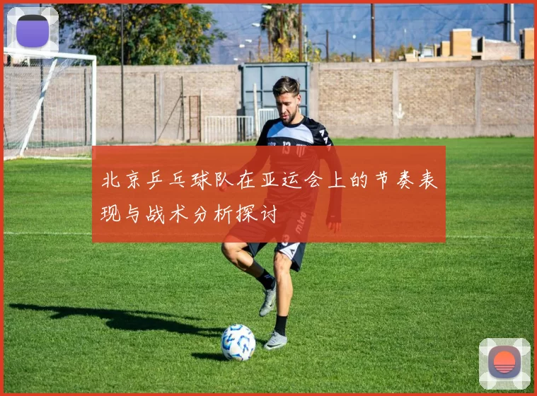 北京乒乓球队在亚运会上的节奏表现与战术分析探讨