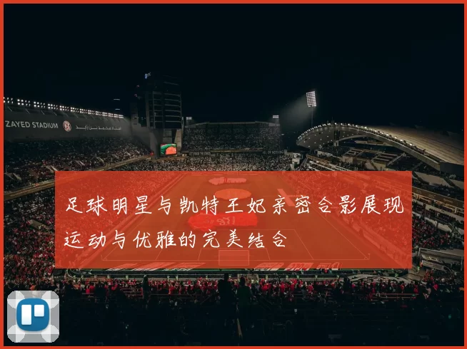 足球明星与凯特王妃亲密合影展现运动与优雅的完美结合