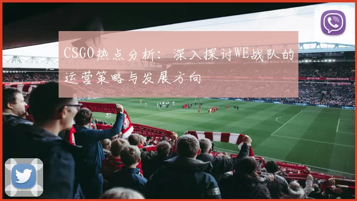 CSGO热点分析：深入探讨WE战队的运营策略与发展方向