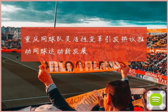 重庆网球队灵活性变革引发热议推动网球运动新发展