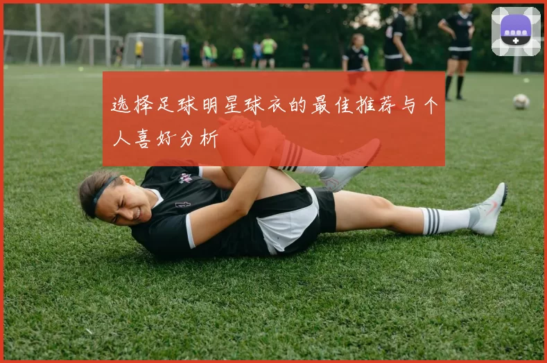 选择足球明星球衣的最佳推荐与个人喜好分析