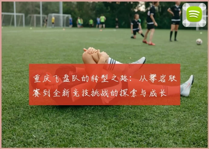 重庆飞盘队的转型之路：从攀岩联赛到全新竞技挑战的探索与成长