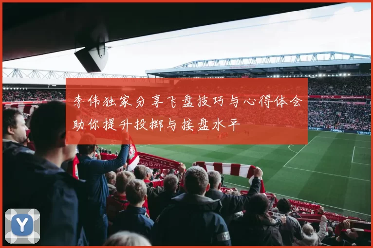 李伟独家分享飞盘技巧与心得体会助你提升投掷与接盘水平