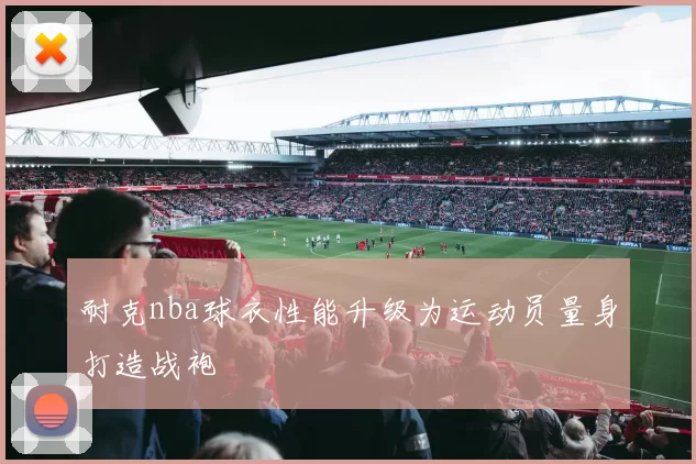 耐克nba球衣性能升级为运动员量身打造战袍