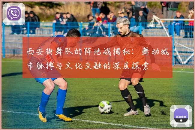 西安街舞队的阵地战揭秘：舞动城市脉搏与文化交融的深度探索