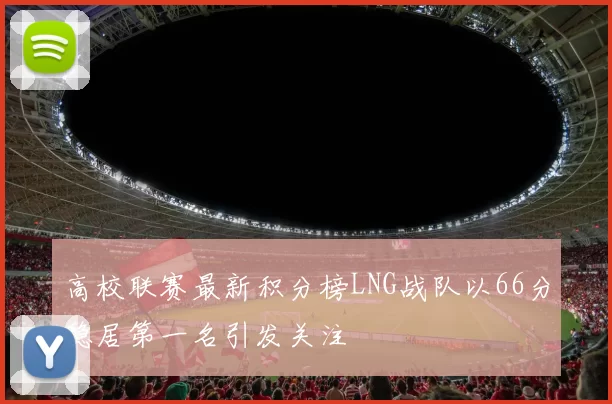 高校联赛最新积分榜LNG战队以66分稳居第一名引发关注