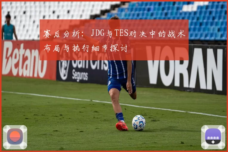 赛后分析：JDG与TES对决中的战术布局与执行细节探讨