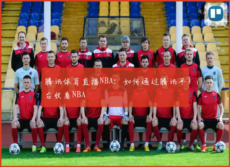 腾讯体育直播NBA：如何通过腾讯平台收看NBA