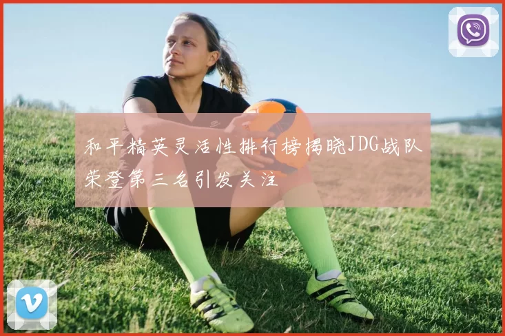 和平精英灵活性排行榜揭晓JDG战队荣登第三名引发关注