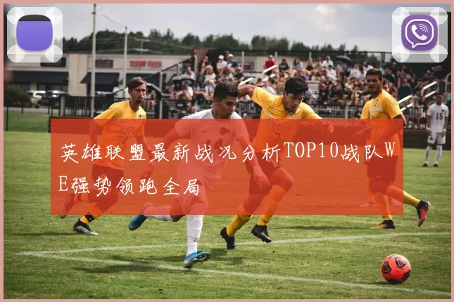 英雄联盟最新战况分析TOP10战队WE强势领跑全局