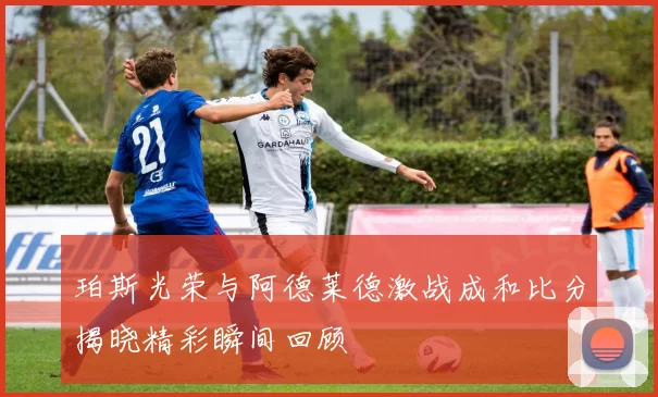 珀斯光荣与阿德莱德激战成和比分揭晓精彩瞬间回顾