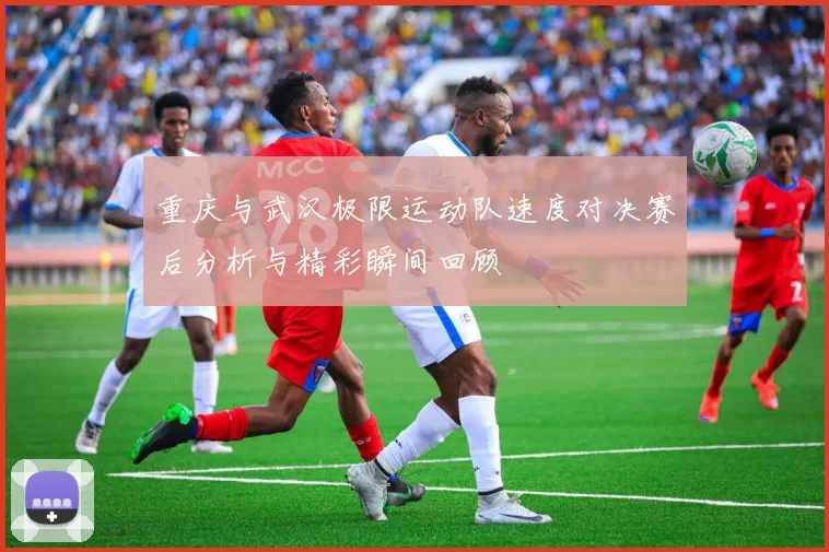 重庆与武汉极限运动队速度对决赛后分析与精彩瞬间回顾