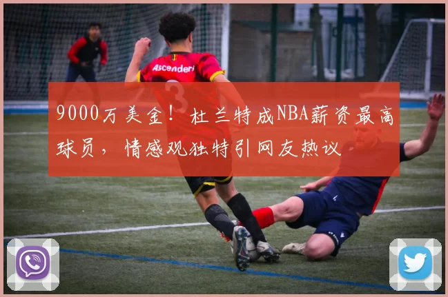 9000万美金！杜兰特成NBA薪资最高球员，情感观独特引网友热议