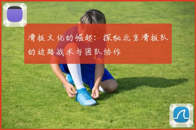 滑板文化的崛起：探秘北京滑板队的边路战术与团队协作