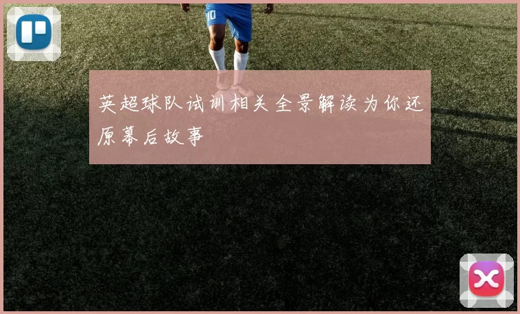 英超球队试训相关全景解读为你还原幕后故事