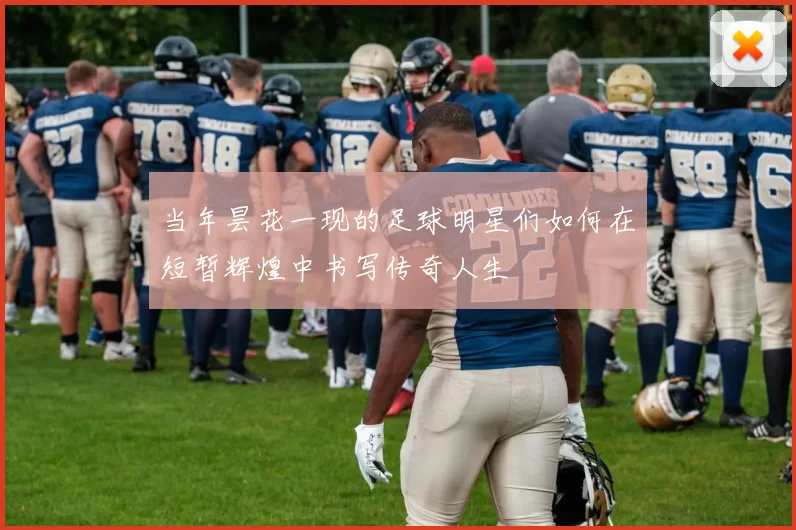 当年昙花一现的足球明星们如何在短暂辉煌中书写传奇人生
