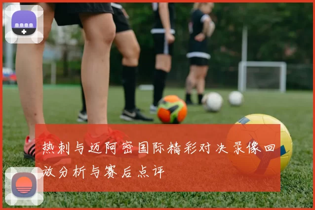 热刺与迈阿密国际精彩对决录像回放分析与赛后点评