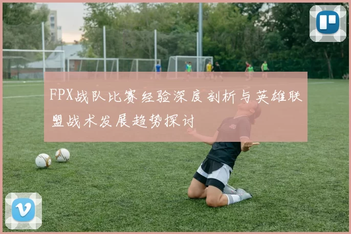 FPX战队比赛经验深度剖析与英雄联盟战术发展趋势探讨