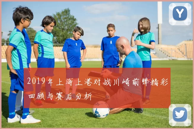 2019年上海上港对战川崎前锋精彩回顾与赛后分析