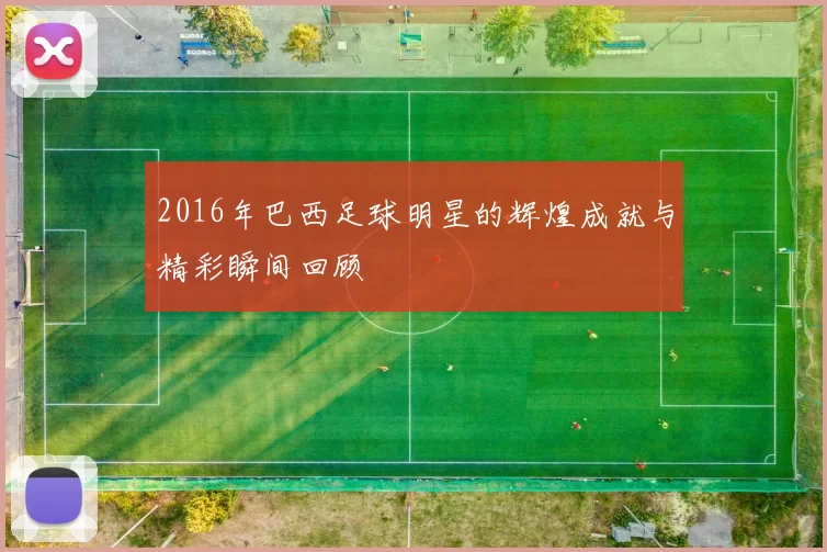 2016年巴西足球明星的辉煌成就与精彩瞬间回顾
