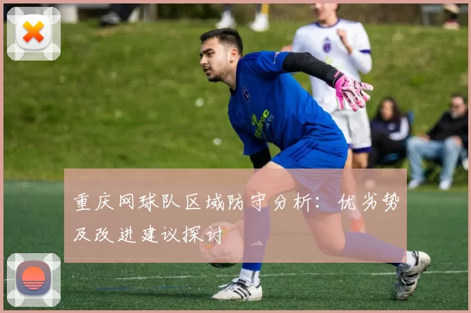 重庆网球队区域防守分析：优劣势及改进建议探讨