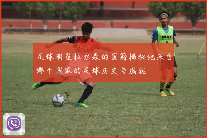 足球明星拉尔森的国籍揭秘他来自哪个国家的足球历史与成就