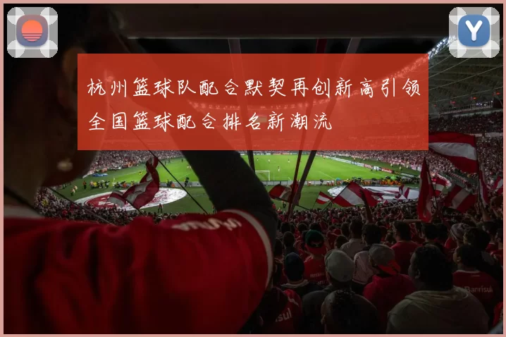 杭州篮球队配合默契再创新高引领全国篮球配合排名新潮流