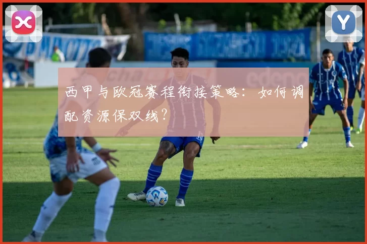 西甲与欧冠赛程衔接策略：如何调配资源保双线？