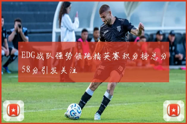 EDG战队强势领跑精英赛积分榜总分58分引发关注