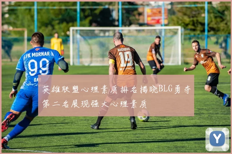 英雄联盟心理素质排名揭晓BLG勇夺第二名展现强大心理素质