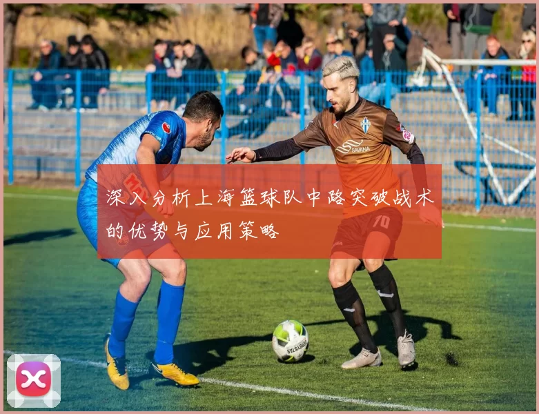 深入分析上海篮球队中路突破战术的优势与应用策略