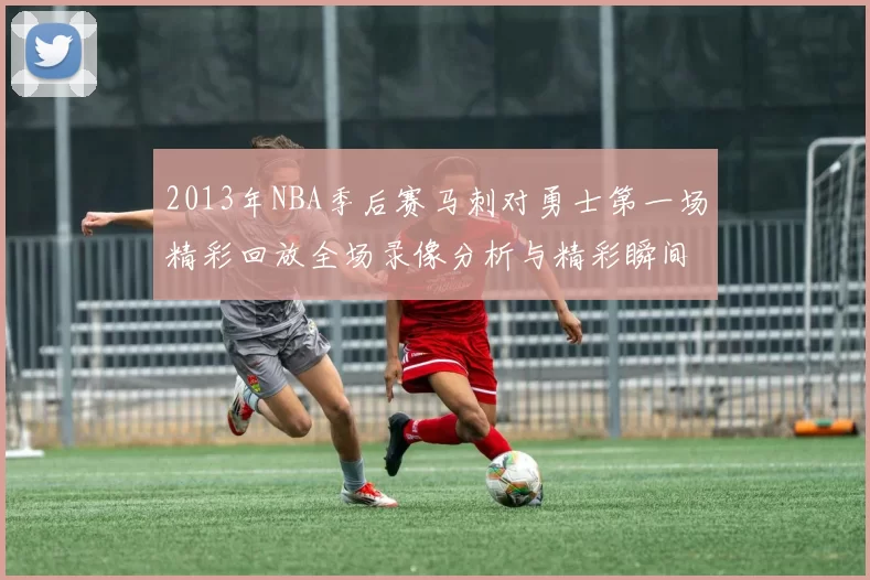 2013年NBA季后赛马刺对勇士第一场精彩回放全场录像分析与精彩瞬间回顾