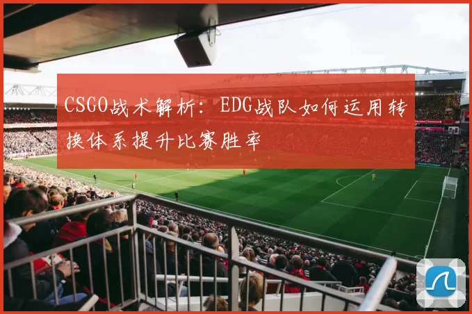 CSGO战术解析：EDG战队如何运用转换体系提升比赛胜率