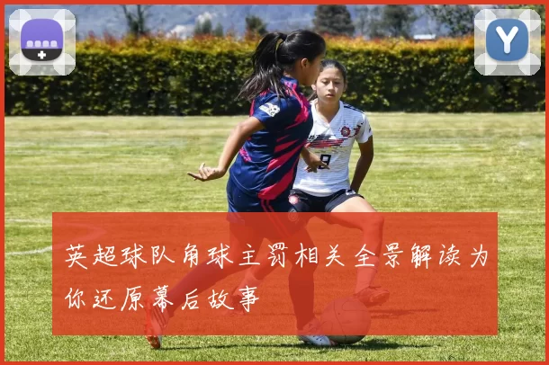 英超球队角球主罚相关全景解读为你还原幕后故事