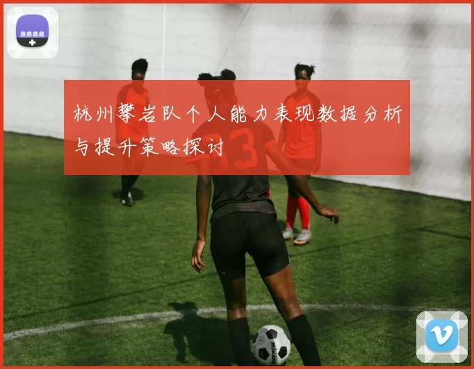 杭州攀岩队个人能力表现数据分析与提升策略探讨