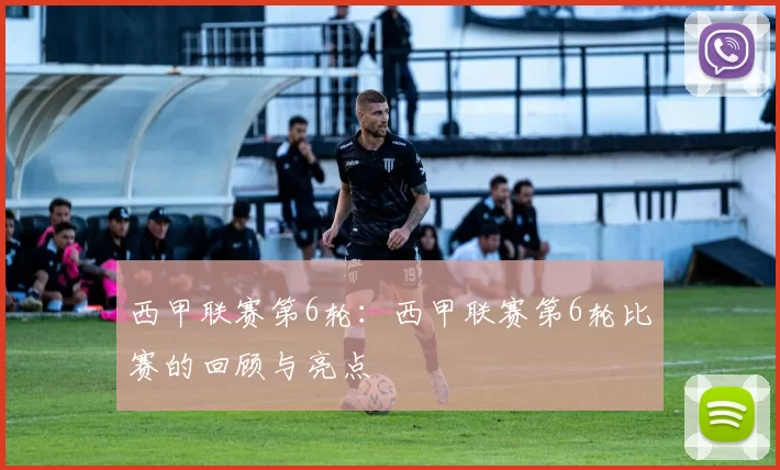 西甲联赛第6轮：西甲联赛第6轮比赛的回顾与亮点